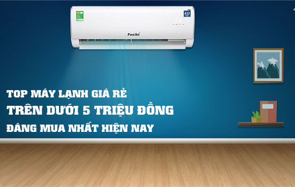 Top máy lạnh giá rẻ trên dưới 5 triệu đồng đáng mua nhất hiện nay